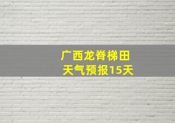 广西龙脊梯田天气预报15天