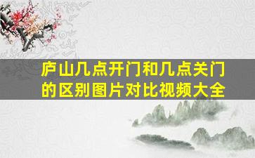 庐山几点开门和几点关门的区别图片对比视频大全