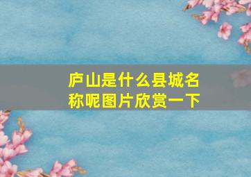 庐山是什么县城名称呢图片欣赏一下