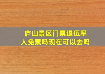 庐山景区门票退伍军人免票吗现在可以去吗