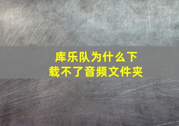 库乐队为什么下载不了音频文件夹