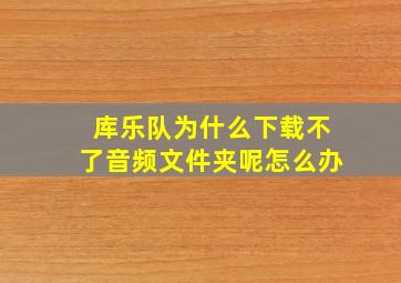 库乐队为什么下载不了音频文件夹呢怎么办