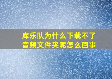 库乐队为什么下载不了音频文件夹呢怎么回事