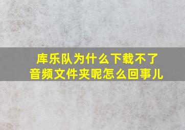 库乐队为什么下载不了音频文件夹呢怎么回事儿