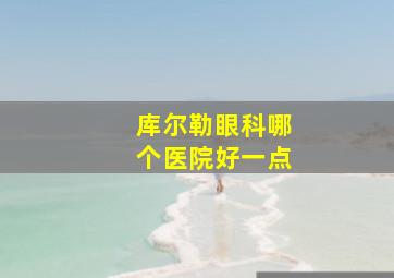 库尔勒眼科哪个医院好一点