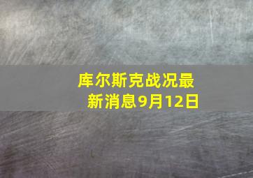 库尔斯克战况最新消息9月12日