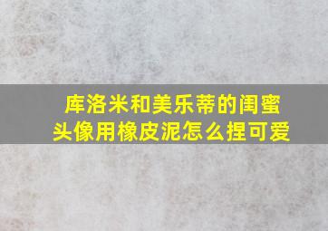 库洛米和美乐蒂的闺蜜头像用橡皮泥怎么捏可爱