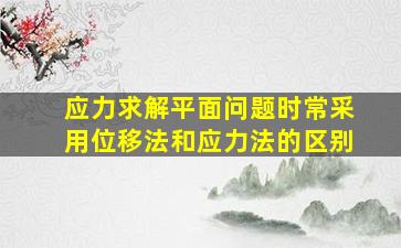 应力求解平面问题时常采用位移法和应力法的区别