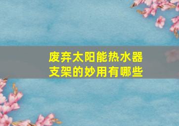 废弃太阳能热水器支架的妙用有哪些