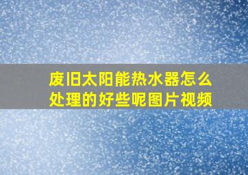 废旧太阳能热水器怎么处理的好些呢图片视频