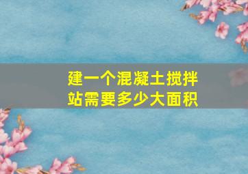 建一个混凝土搅拌站需要多少大面积