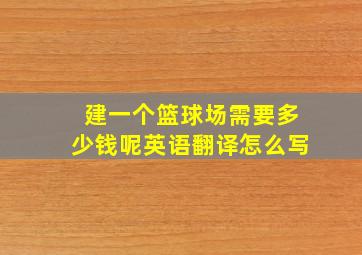 建一个篮球场需要多少钱呢英语翻译怎么写