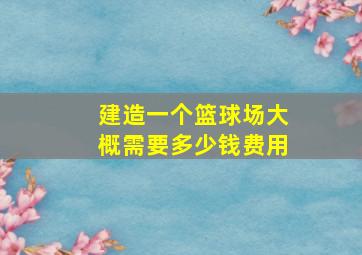 建造一个篮球场大概需要多少钱费用