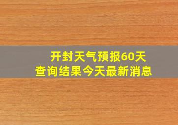 开封天气预报60天查询结果今天最新消息