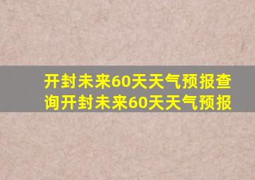 开封未来60天天气预报查询开封未来60天天气预报