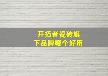 开拓者瓷砖旗下品牌哪个好用