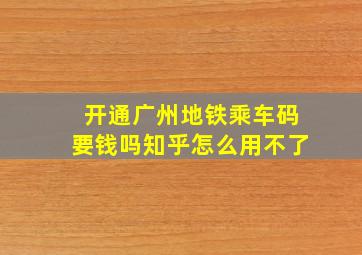 开通广州地铁乘车码要钱吗知乎怎么用不了