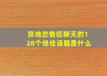 异地恋情侣聊天的128个绝佳话题是什么