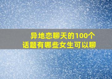 异地恋聊天的100个话题有哪些女生可以聊