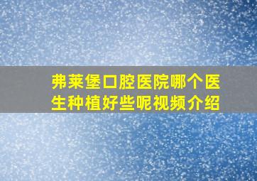 弗莱堡口腔医院哪个医生种植好些呢视频介绍