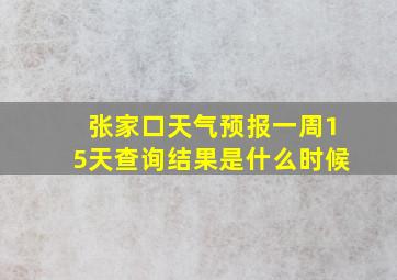 张家口天气预报一周15天查询结果是什么时候