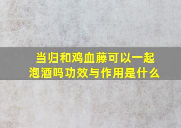 当归和鸡血藤可以一起泡酒吗功效与作用是什么