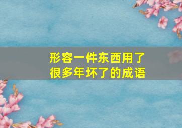 形容一件东西用了很多年坏了的成语