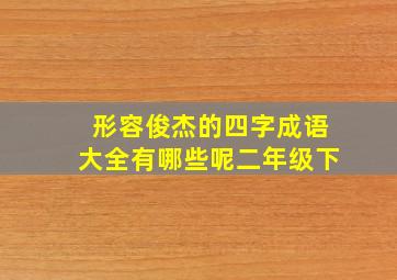 形容俊杰的四字成语大全有哪些呢二年级下