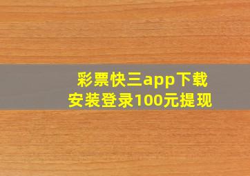 彩票快三app下载安装登录100元提现