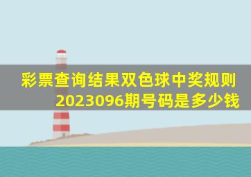 彩票查询结果双色球中奖规则2023096期号码是多少钱