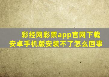 彩经网彩票app官网下载安卓手机版安装不了怎么回事