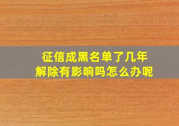 征信成黑名单了几年解除有影响吗怎么办呢