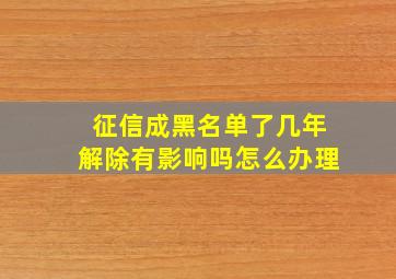 征信成黑名单了几年解除有影响吗怎么办理