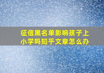 征信黑名单影响孩子上小学吗知乎文章怎么办