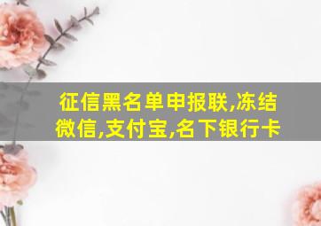 征信黑名单申报联,冻结微信,支付宝,名下银行卡