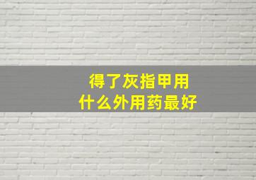 得了灰指甲用什么外用药最好