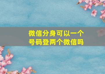 微信分身可以一个号码登两个微信吗