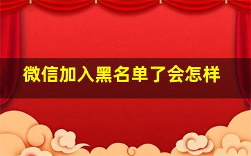 微信加入黑名单了会怎样