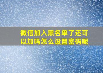 微信加入黑名单了还可以加吗怎么设置密码呢