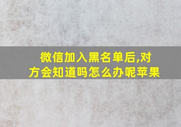 微信加入黑名单后,对方会知道吗怎么办呢苹果