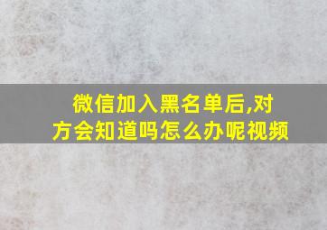 微信加入黑名单后,对方会知道吗怎么办呢视频