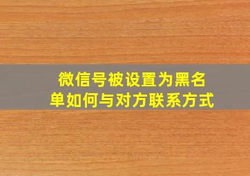 微信号被设置为黑名单如何与对方联系方式