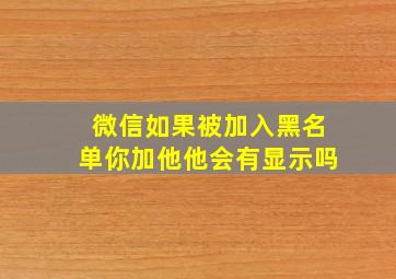 微信如果被加入黑名单你加他他会有显示吗