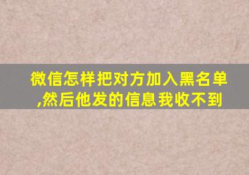 微信怎样把对方加入黑名单,然后他发的信息我收不到