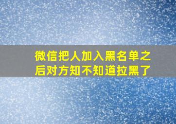 微信把人加入黑名单之后对方知不知道拉黑了