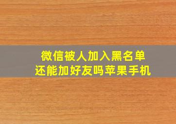 微信被人加入黑名单还能加好友吗苹果手机