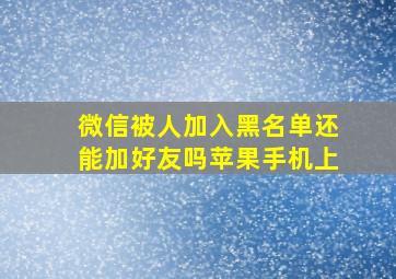 微信被人加入黑名单还能加好友吗苹果手机上