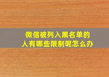 微信被列入黑名单的人有哪些限制呢怎么办