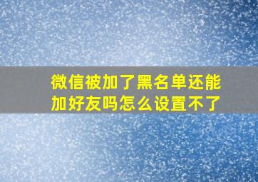 微信被加了黑名单还能加好友吗怎么设置不了