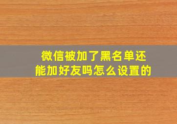 微信被加了黑名单还能加好友吗怎么设置的